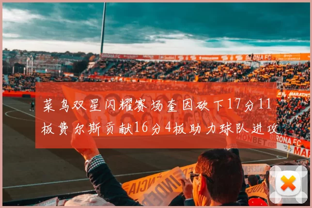 菜鸟双星闪耀赛场奎因砍下17分11板费尔斯贡献16分4板助力球队进攻