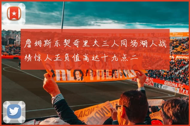 詹姆斯东契奇里夫三人同场湖人战绩惊人正负值高达十九点二