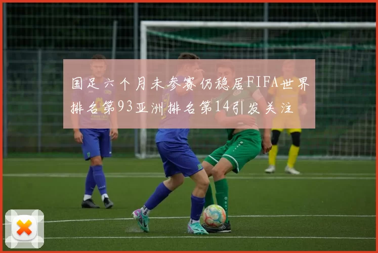 国足六个月未参赛仍稳居FIFA世界排名第93亚洲排名第14引发关注