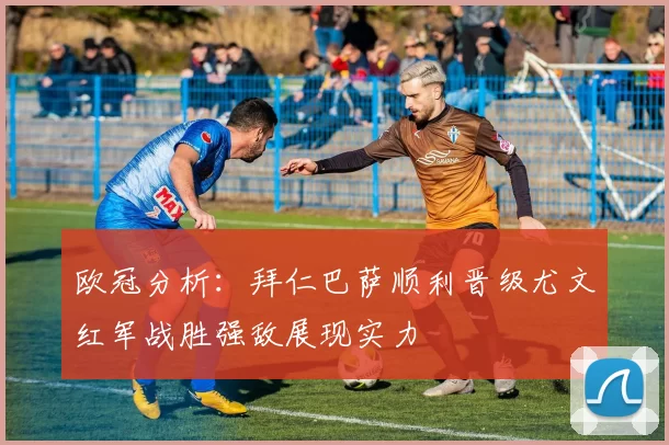 欧冠分析：拜仁巴萨顺利晋级尤文红军战胜强敌展现实力