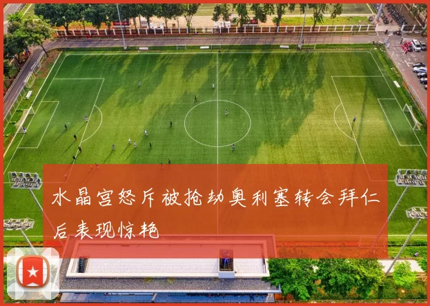 水晶宫怒斥被抢劫奥利塞转会拜仁后表现惊艳