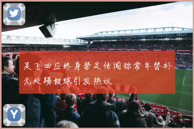 吴飞回应终身禁足传闻称常年替补无处踢假球引发热议