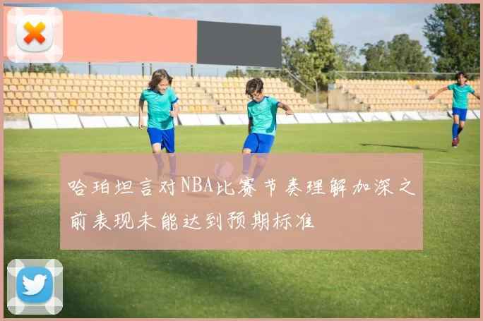 哈珀坦言对NBA比赛节奏理解加深之前表现未能达到预期标准
