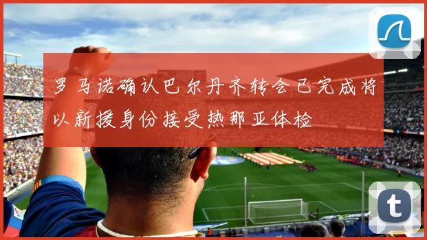 罗马诺确认巴尔丹齐转会已完成将以新援身份接受热那亚体检