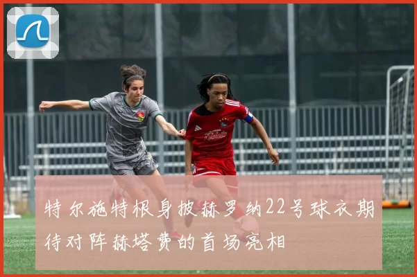 特尔施特根身披赫罗纳22号球衣期待对阵赫塔费的首场亮相