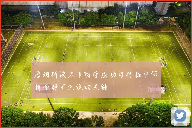 詹姆斯谈末节防守成功与对抗中保持冷静不失误的关键