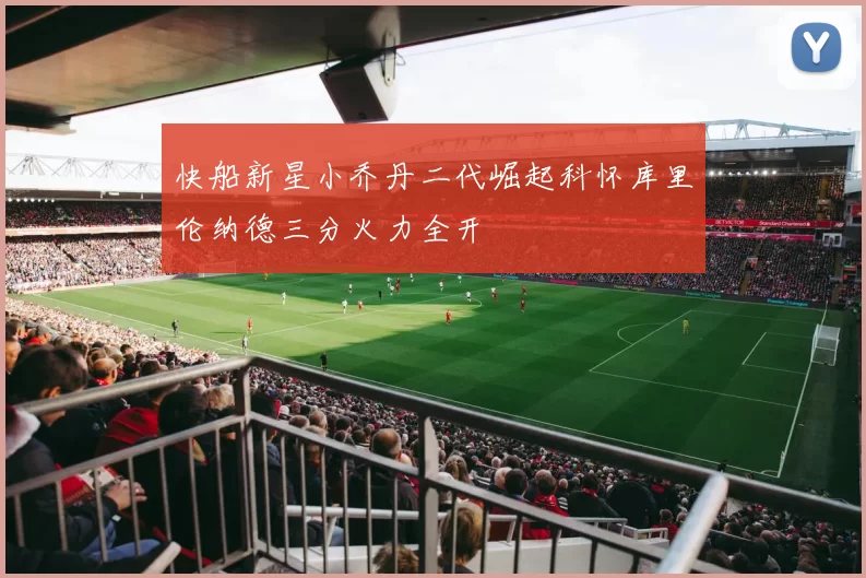 快船新星小乔丹二代崛起科怀库里伦纳德三分火力全开