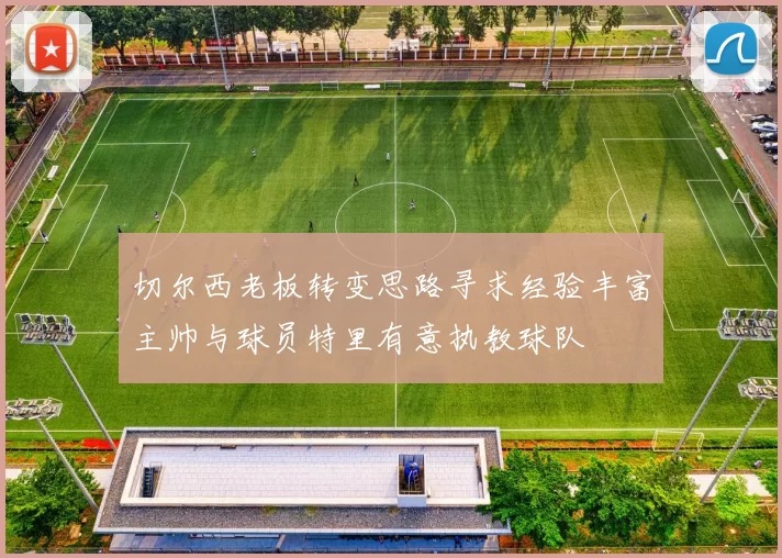 切尔西老板转变思路寻求经验丰富主帅与球员特里有意执教球队