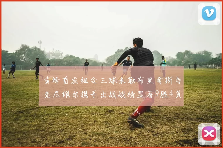黄蜂首发组合三球米勒布里奇斯与克尼佩尔携手出战战绩显著9胜4负