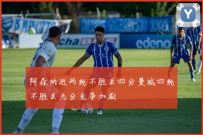 阿森纳近两轮不胜丢四分曼城四轮不胜丢九分竞争加剧