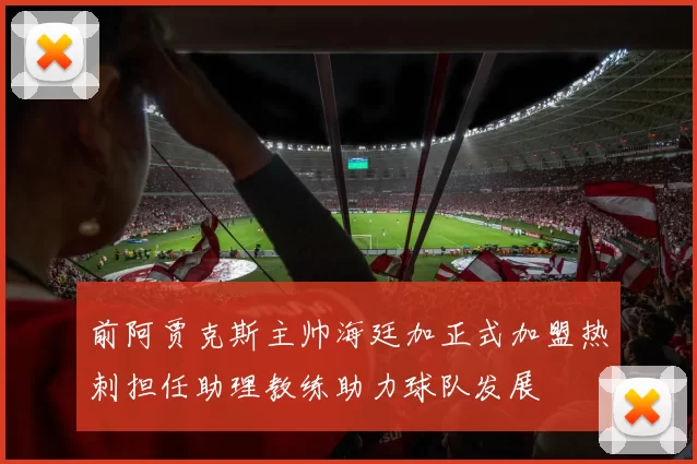 前阿贾克斯主帅海廷加正式加盟热刺担任助理教练助力球队发展