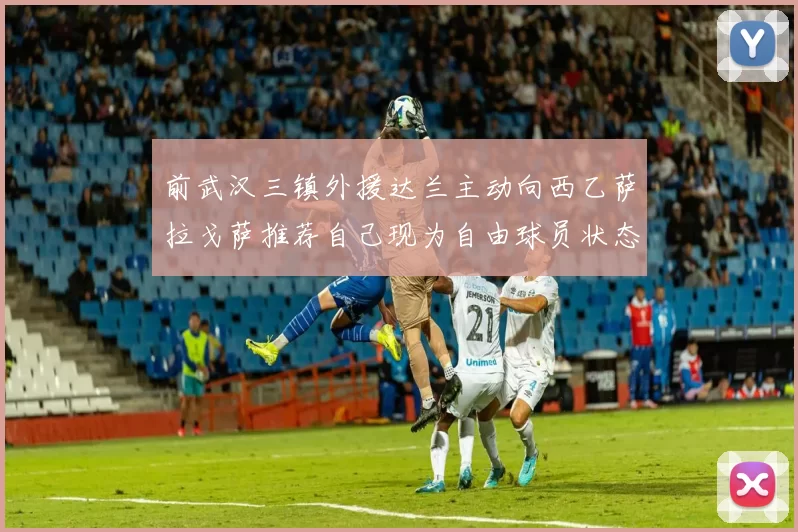 前武汉三镇外援达兰主动向西乙萨拉戈萨推荐自己现为自由球员状态良好