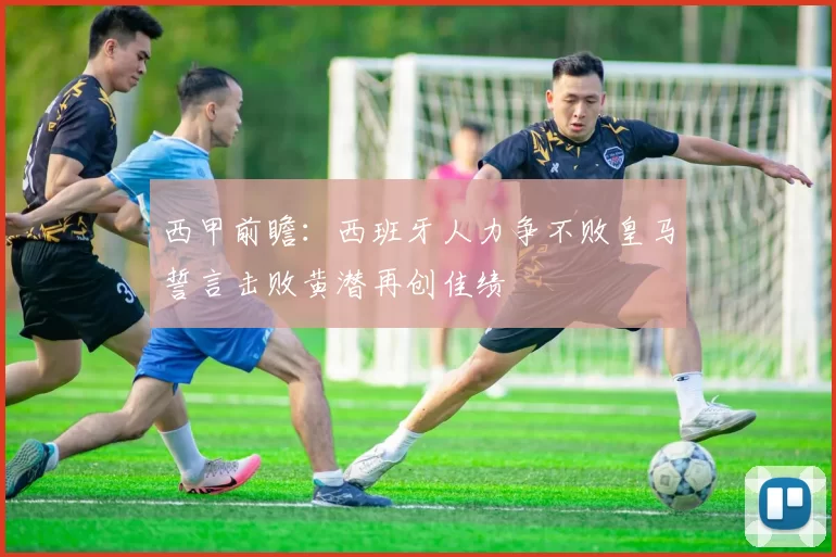 西甲前瞻：西班牙人力争不败皇马誓言击败黄潜再创佳绩