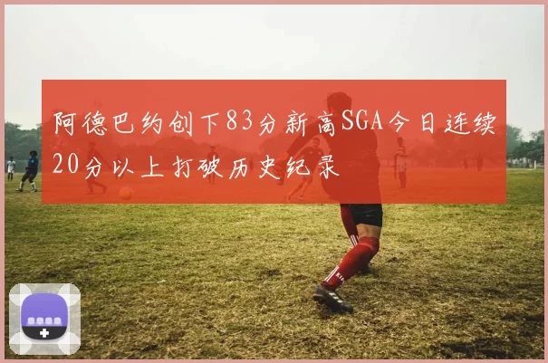 阿德巴约创下83分新高SGA今日连续20分以上打破历史纪录