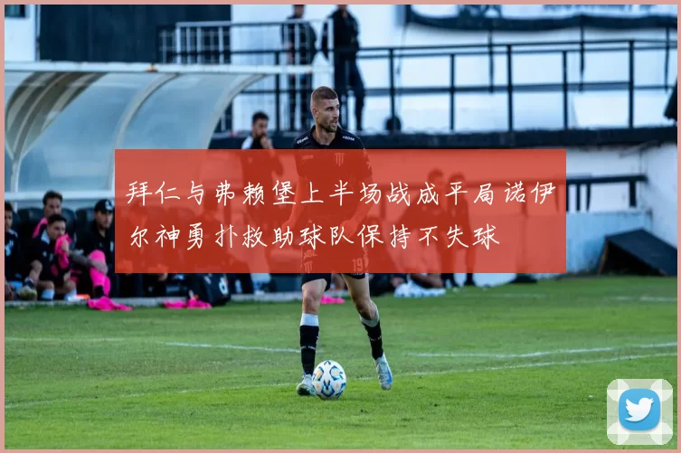 拜仁与弗赖堡上半场战成平局诺伊尔神勇扑救助球队保持不失球