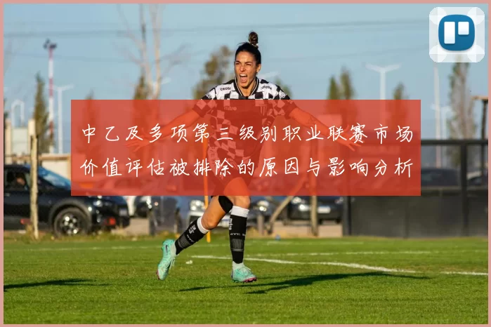 中乙及多项第三级别职业联赛市场价值评估被排除的原因与影响分析